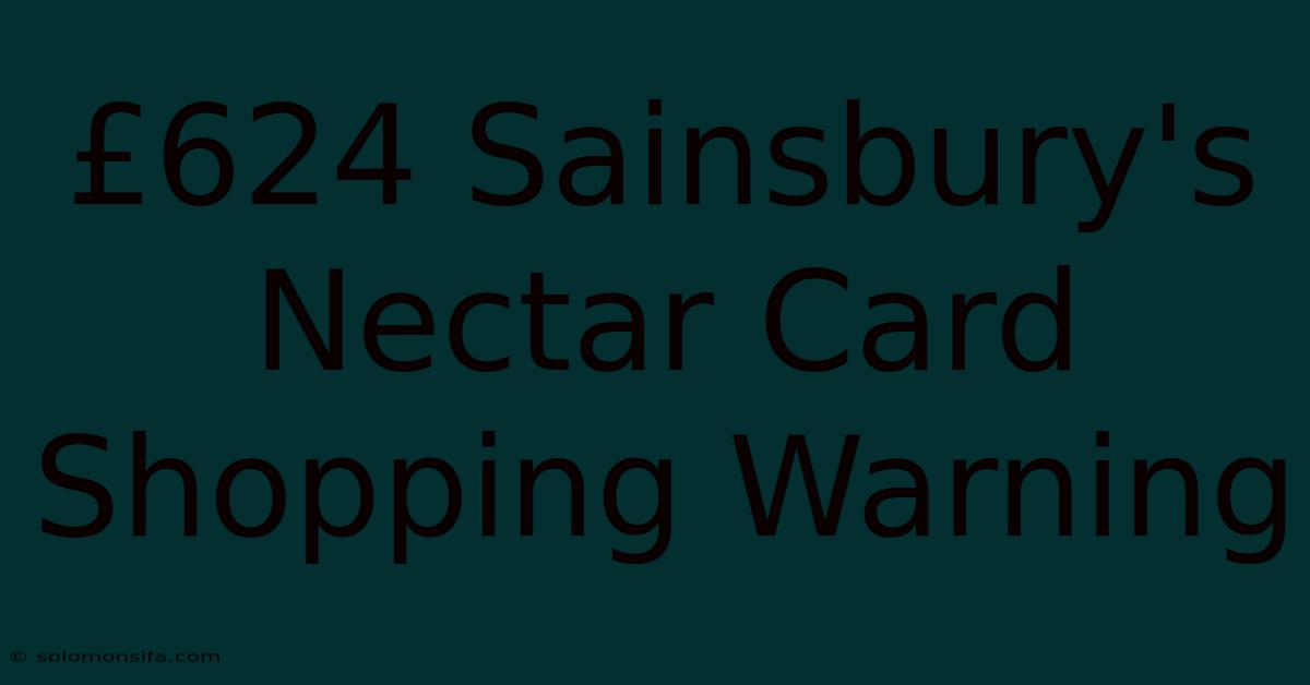 £624 Sainsbury's Nectar Card Shopping Warning