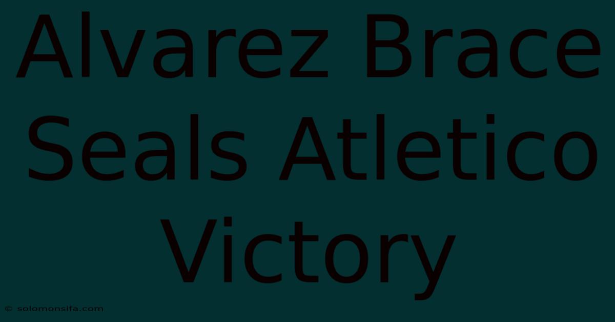 Alvarez Brace Seals Atletico Victory