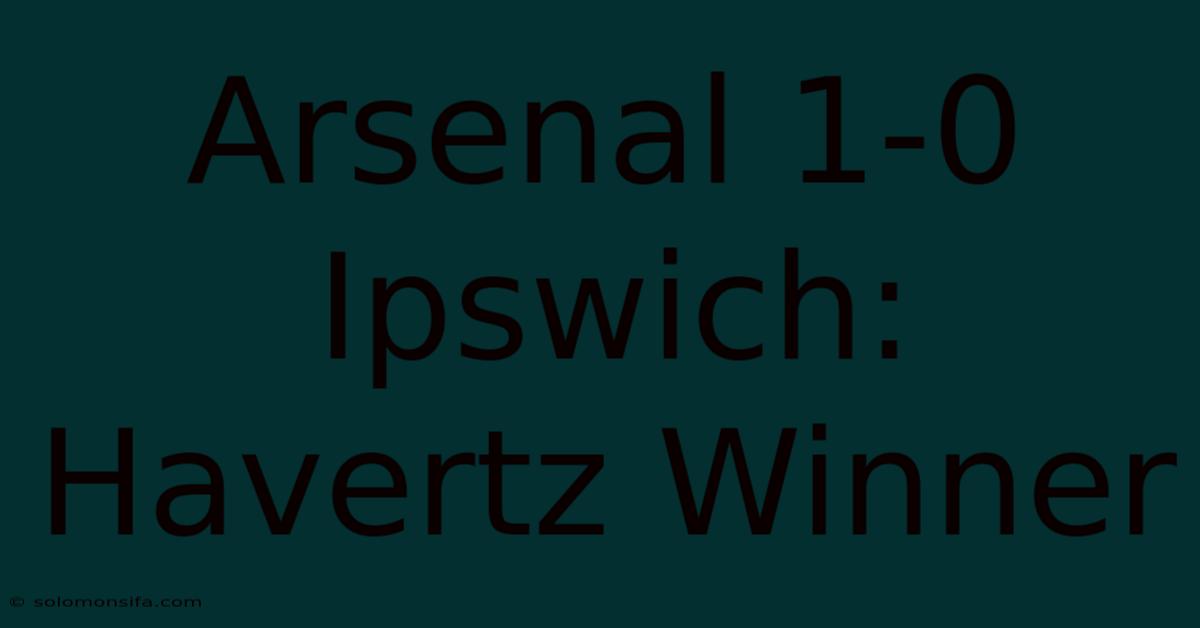 Arsenal 1-0 Ipswich: Havertz Winner