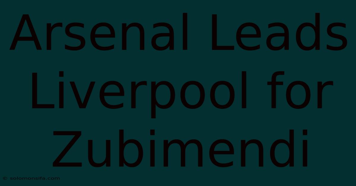 Arsenal Leads Liverpool For Zubimendi