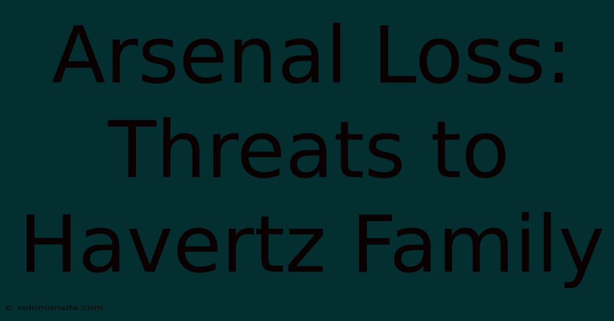 Arsenal Loss: Threats To Havertz Family