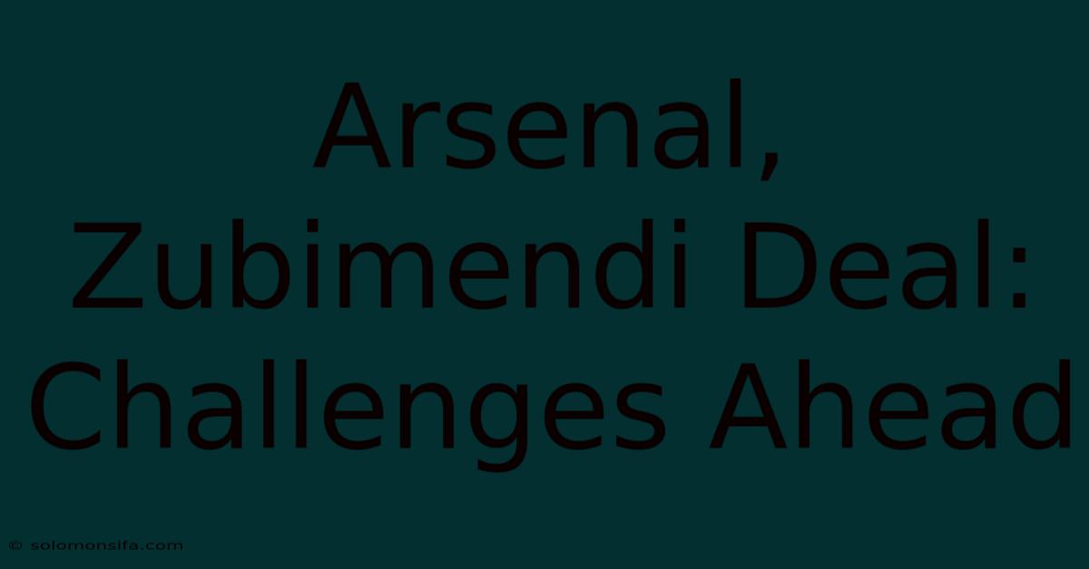 Arsenal, Zubimendi Deal: Challenges Ahead