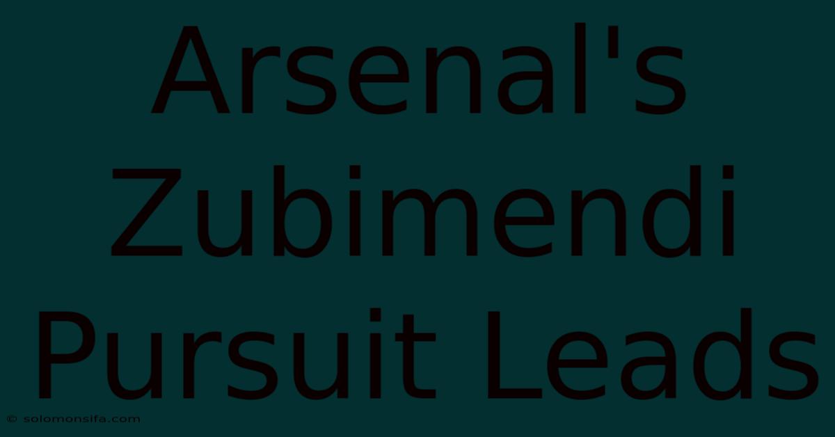 Arsenal's Zubimendi Pursuit Leads