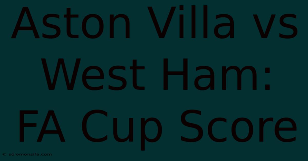 Aston Villa Vs West Ham: FA Cup Score