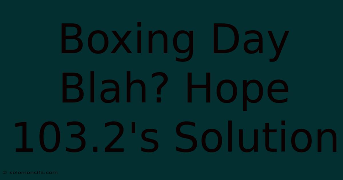 Boxing Day Blah? Hope 103.2's Solution