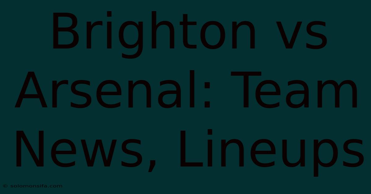 Brighton Vs Arsenal: Team News, Lineups