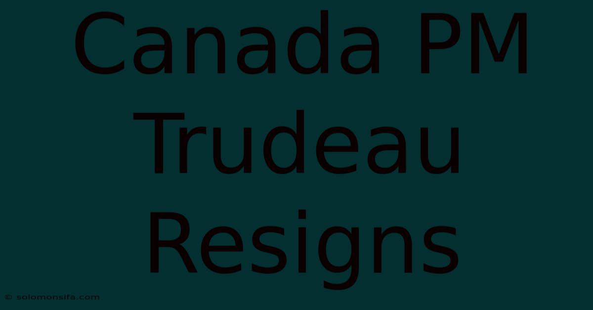 Canada PM Trudeau Resigns