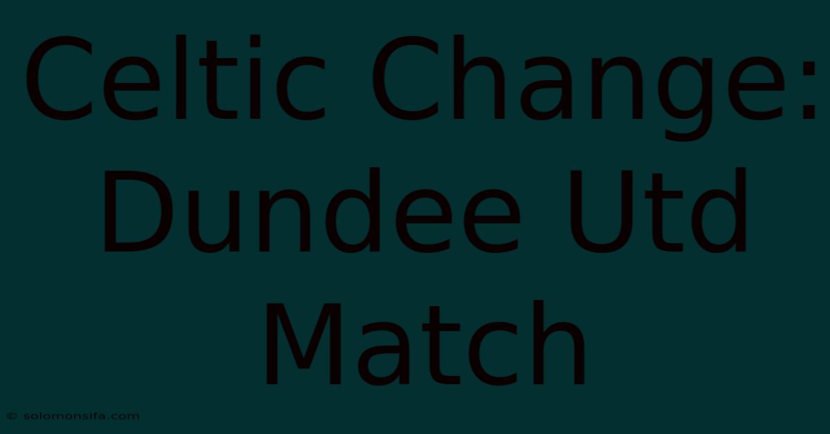 Celtic Change: Dundee Utd Match