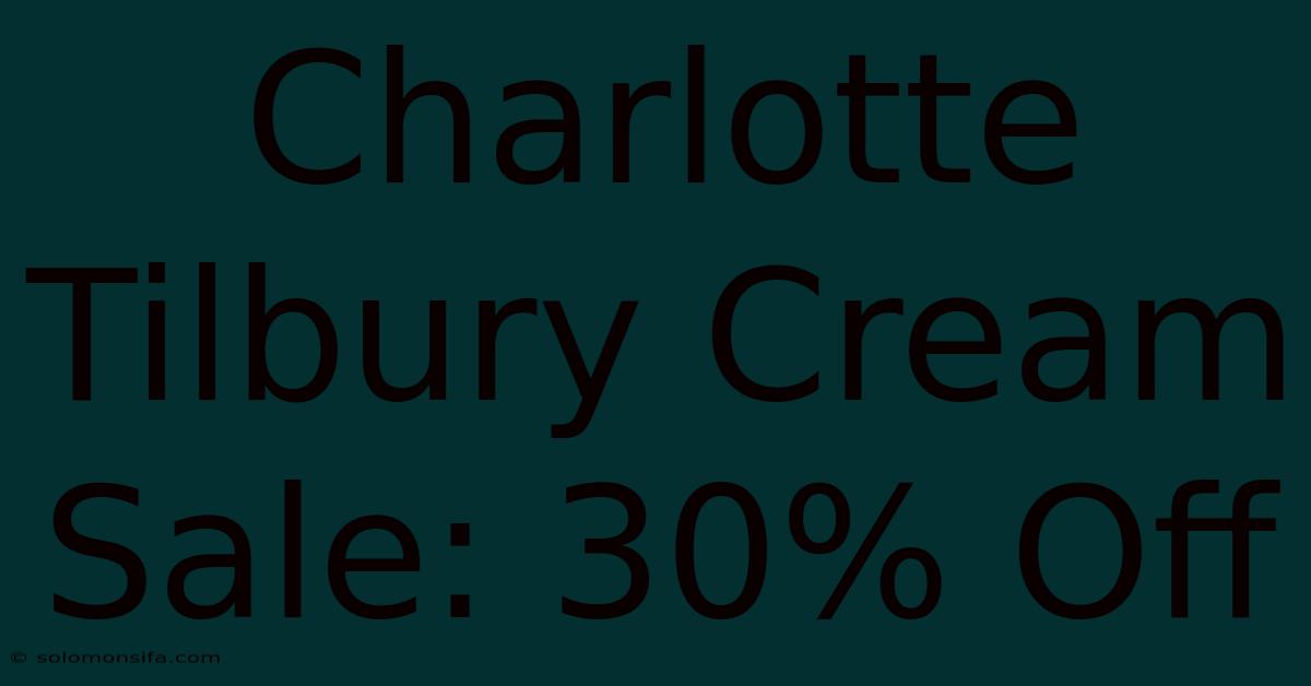 Charlotte Tilbury Cream Sale: 30% Off