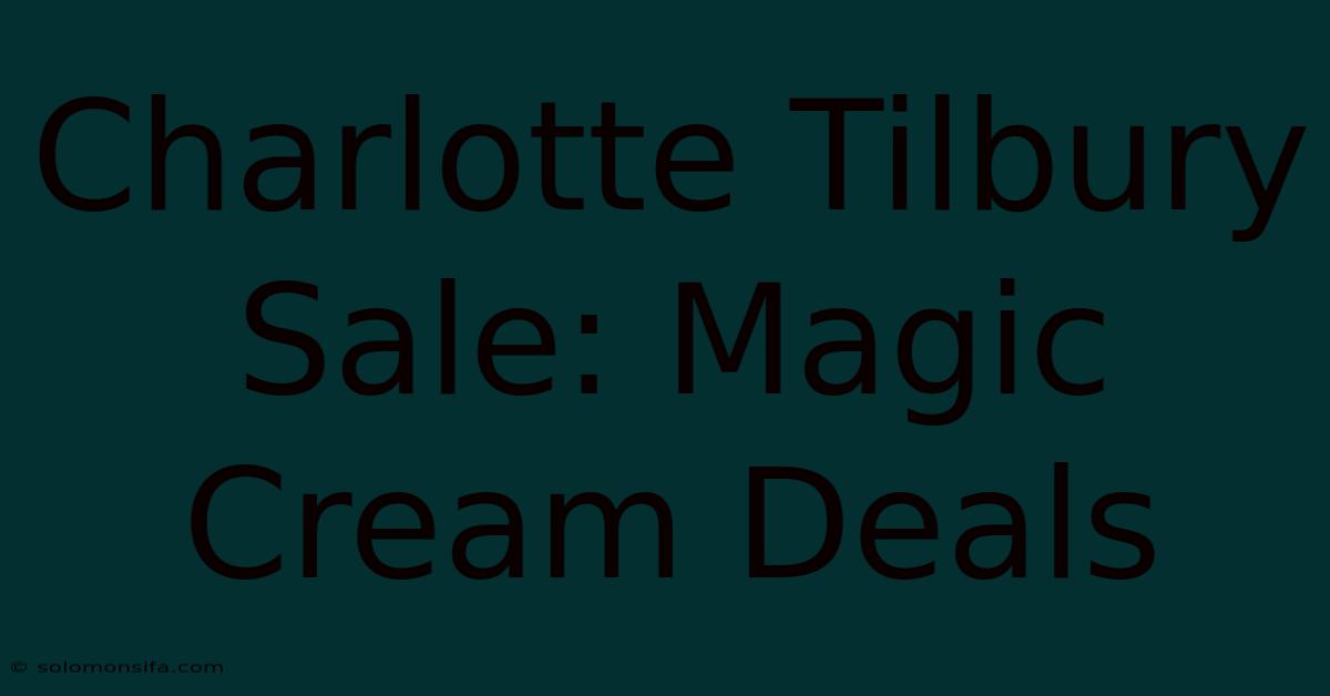 Charlotte Tilbury Sale: Magic Cream Deals