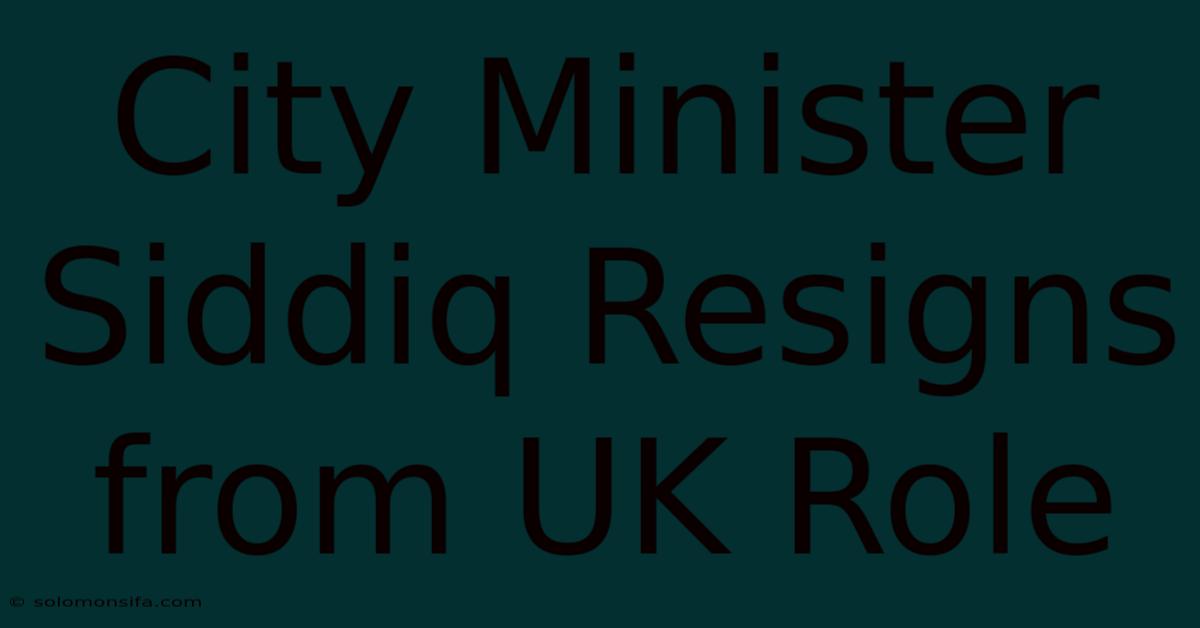 City Minister Siddiq Resigns From UK Role