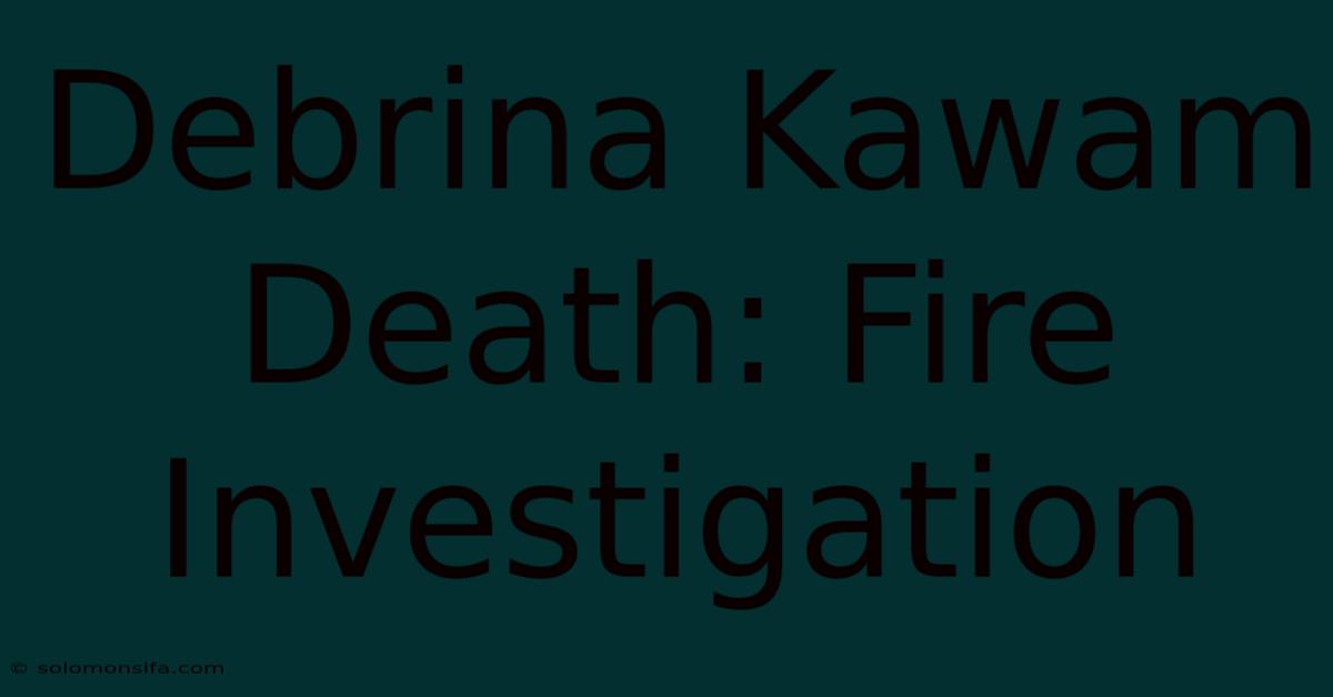 Debrina Kawam Death: Fire Investigation