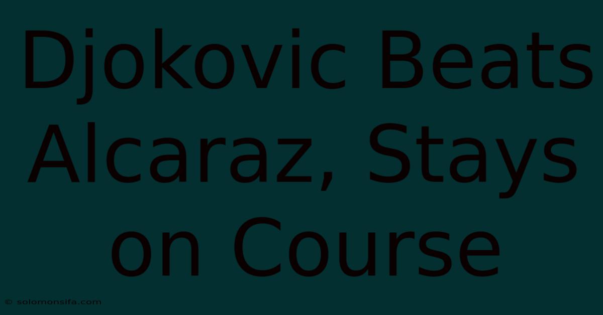 Djokovic Beats Alcaraz, Stays On Course