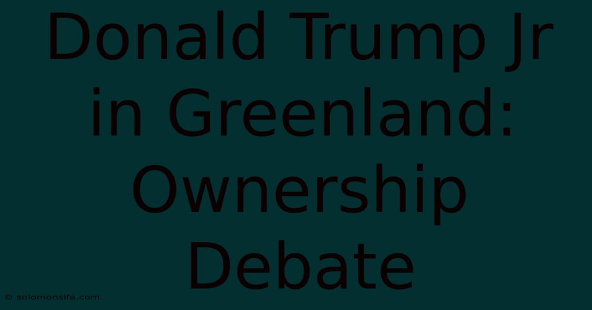 Donald Trump Jr In Greenland: Ownership Debate