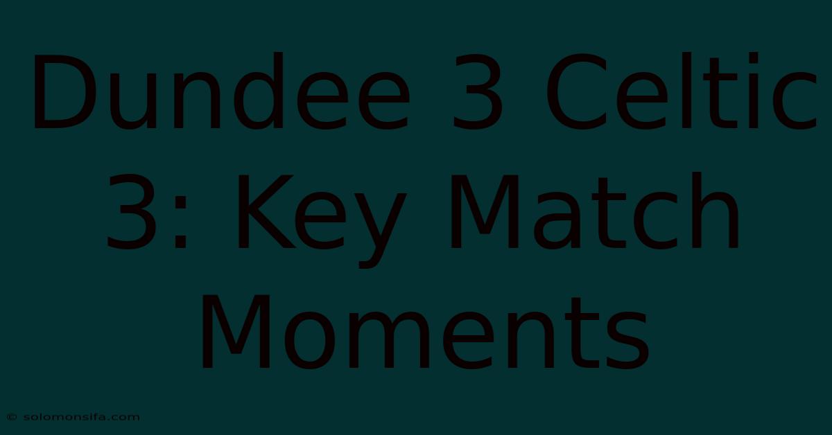 Dundee 3 Celtic 3: Key Match Moments