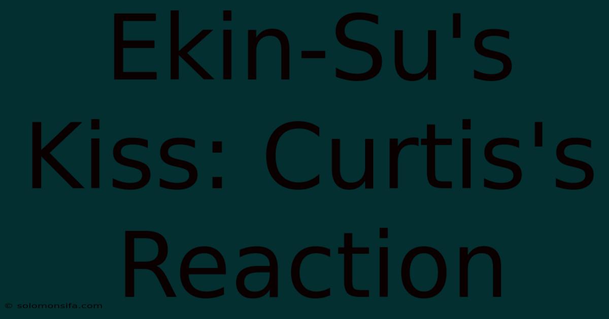 Ekin-Su's Kiss: Curtis's Reaction