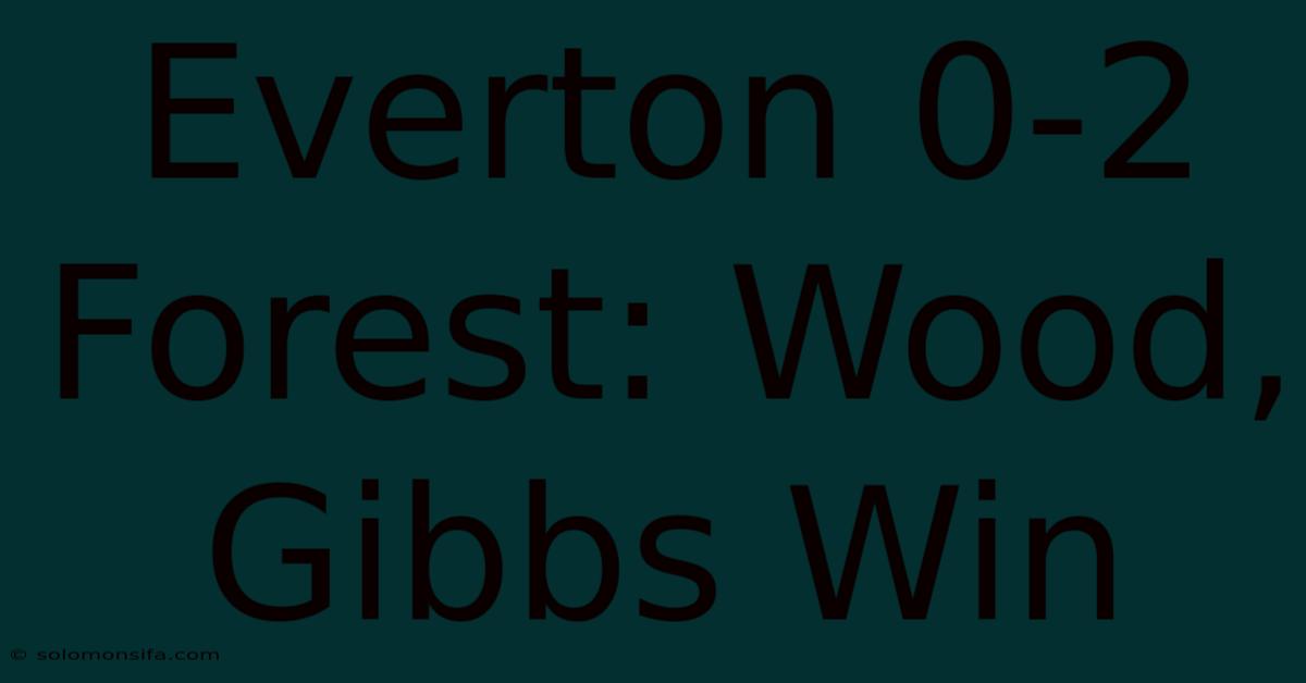 Everton 0-2 Forest: Wood, Gibbs Win