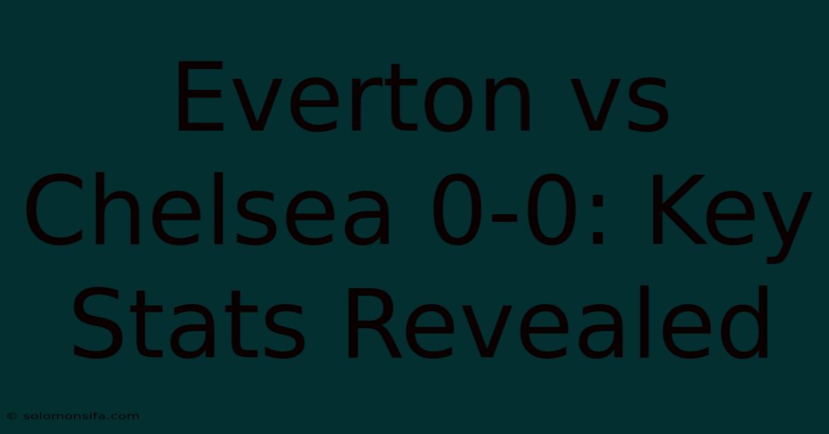 Everton Vs Chelsea 0-0: Key Stats Revealed