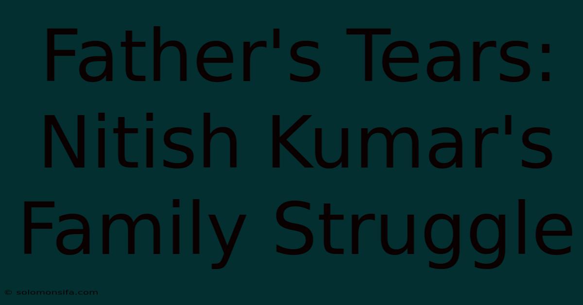 Father's Tears: Nitish Kumar's Family Struggle