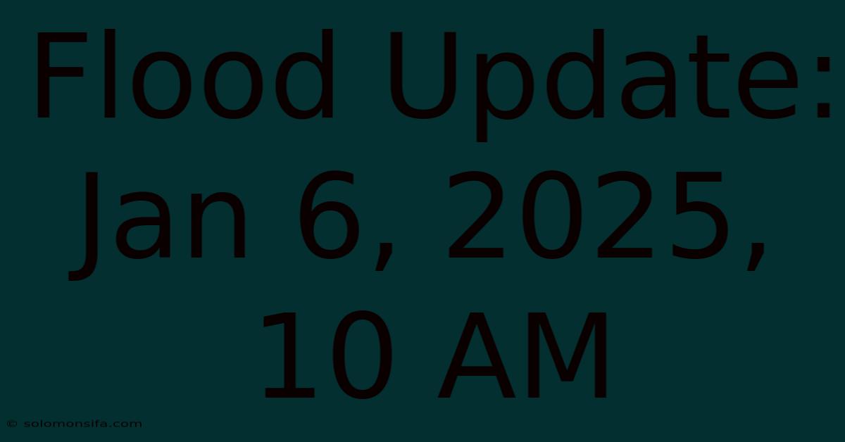 Flood Update: Jan 6, 2025, 10 AM