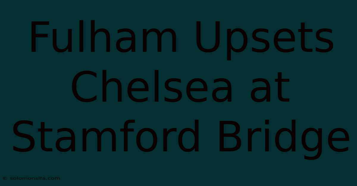 Fulham Upsets Chelsea At Stamford Bridge