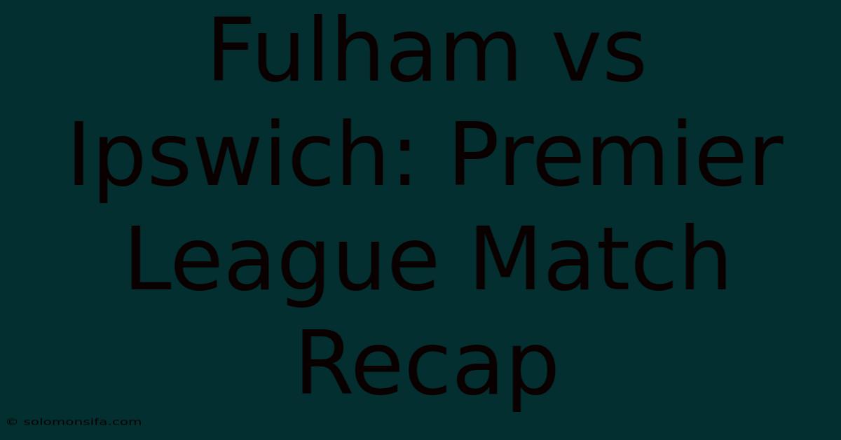 Fulham Vs Ipswich: Premier League Match Recap