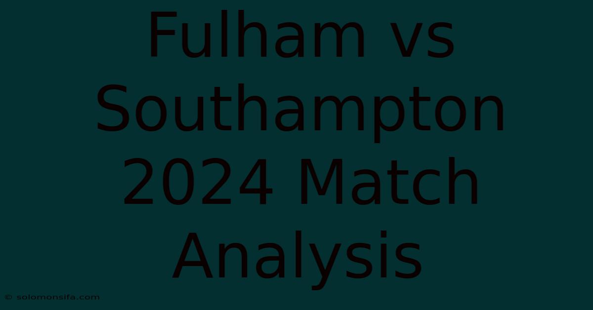 Fulham Vs Southampton 2024 Match Analysis