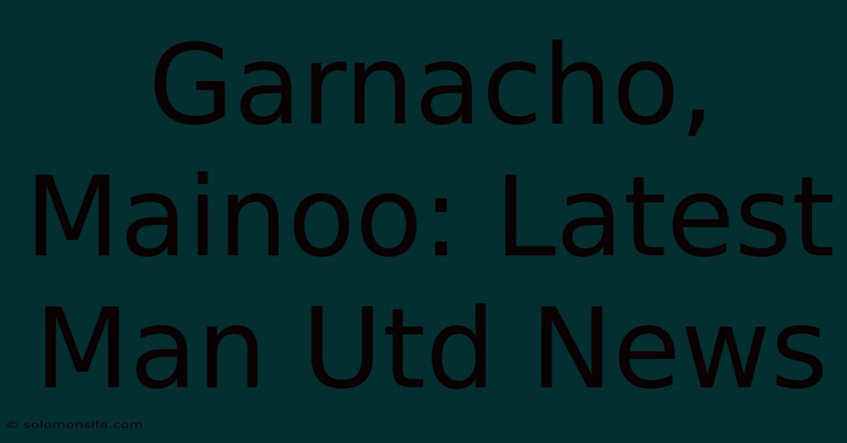 Garnacho, Mainoo: Latest Man Utd News