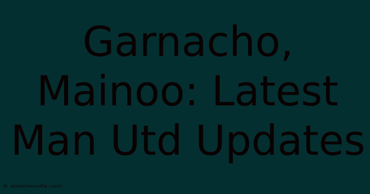 Garnacho, Mainoo: Latest Man Utd Updates