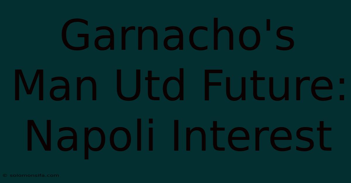 Garnacho's Man Utd Future: Napoli Interest