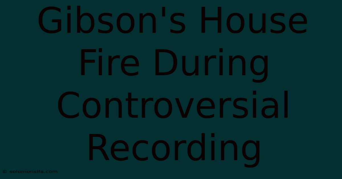 Gibson's House Fire During Controversial Recording