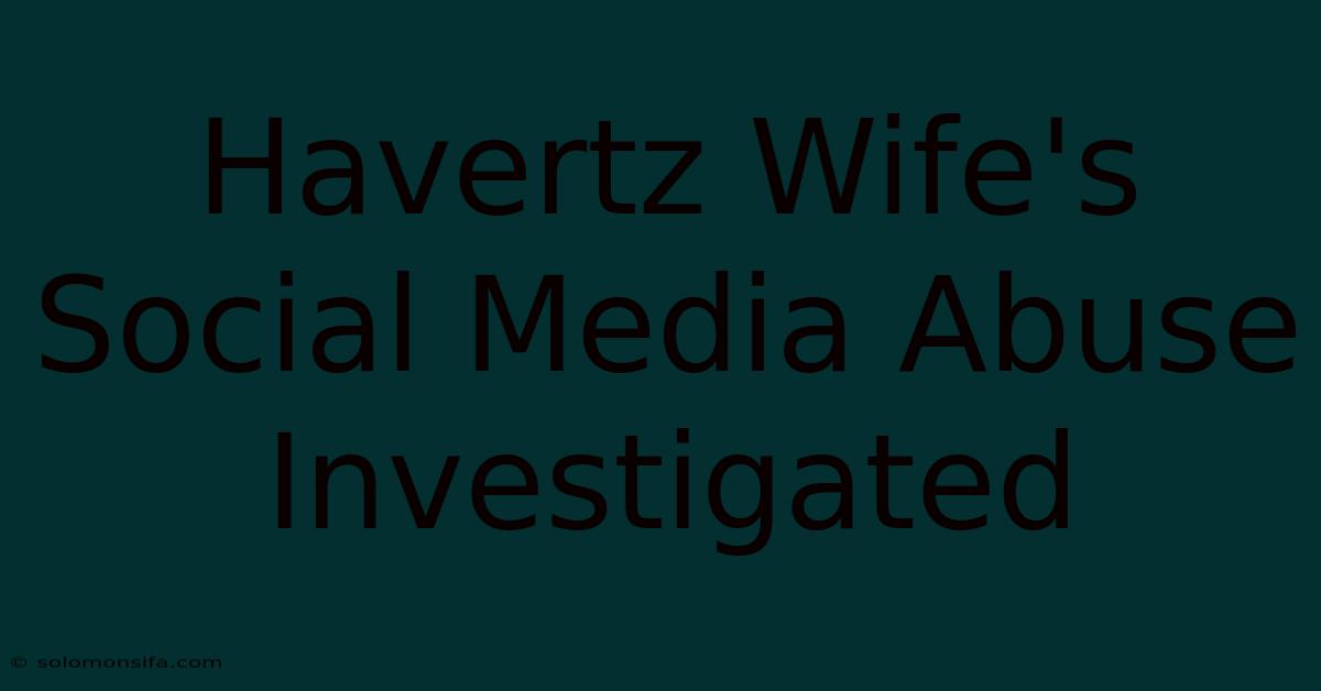 Havertz Wife's Social Media Abuse Investigated