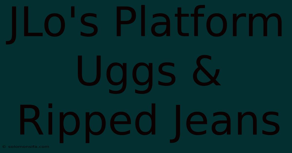 JLo's Platform Uggs & Ripped Jeans