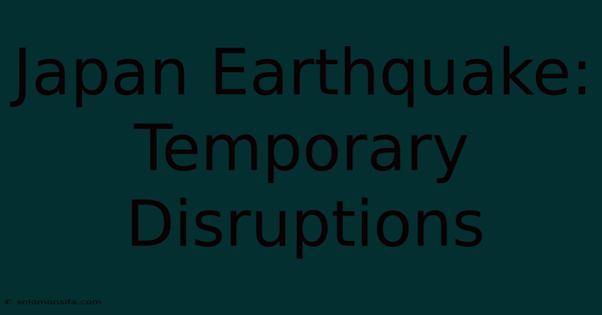 Japan Earthquake: Temporary Disruptions