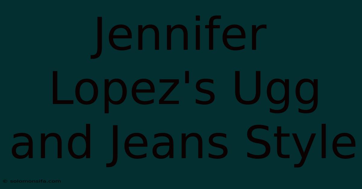 Jennifer Lopez's Ugg And Jeans Style