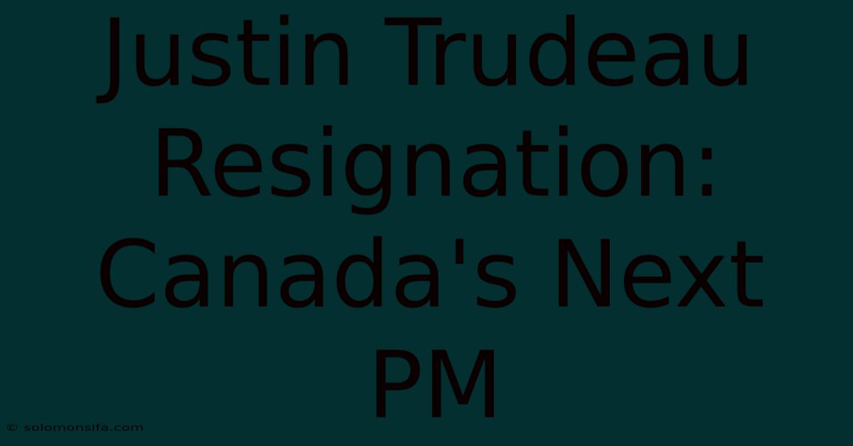 Justin Trudeau Resignation: Canada's Next PM