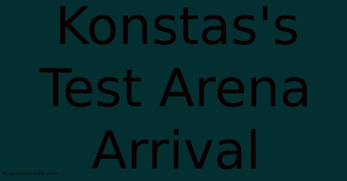 Konstas's Test Arena Arrival