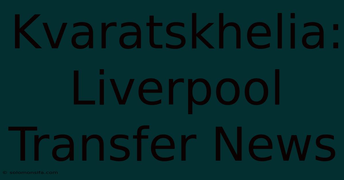 Kvaratskhelia: Liverpool Transfer News