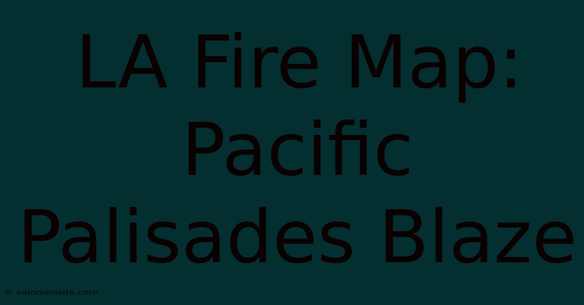 LA Fire Map: Pacific Palisades Blaze