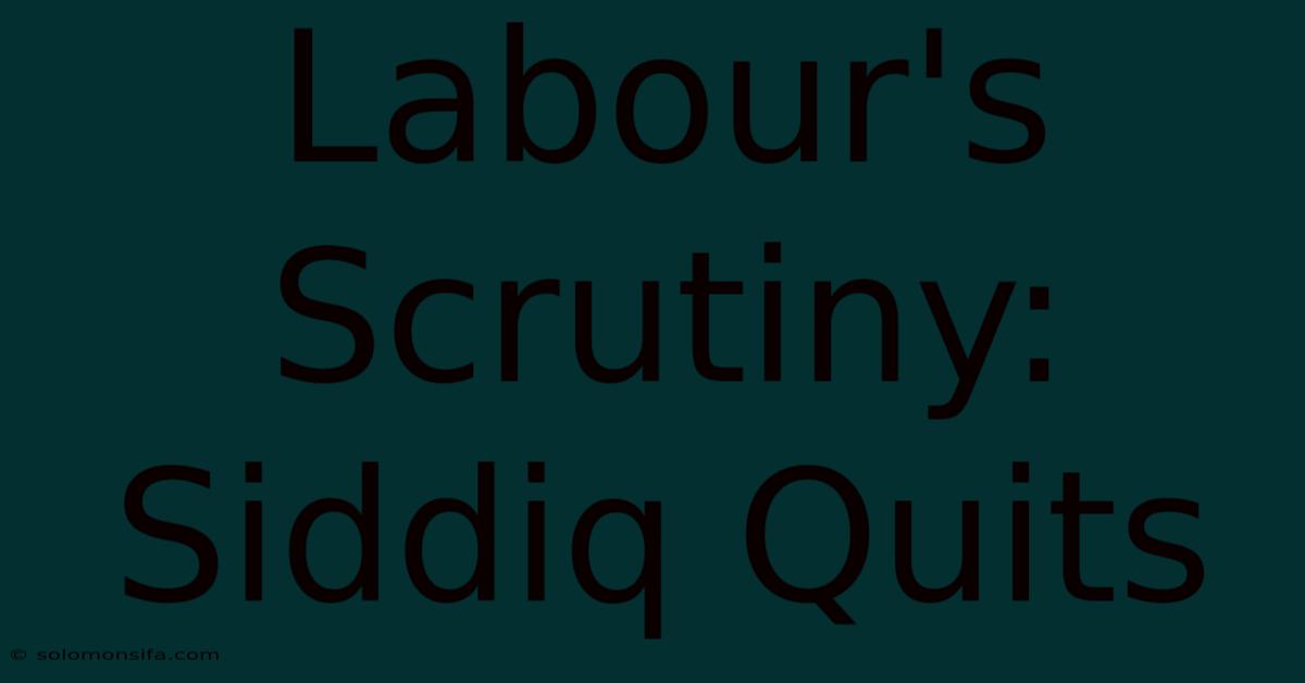 Labour's Scrutiny: Siddiq Quits