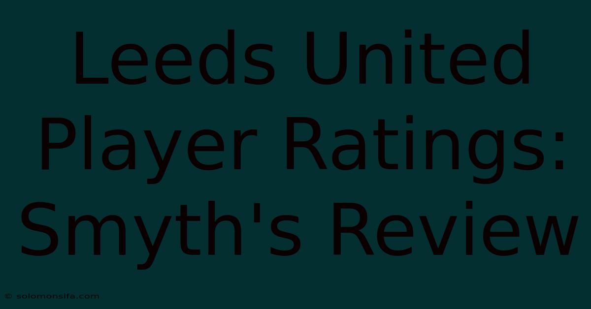 Leeds United Player Ratings: Smyth's Review