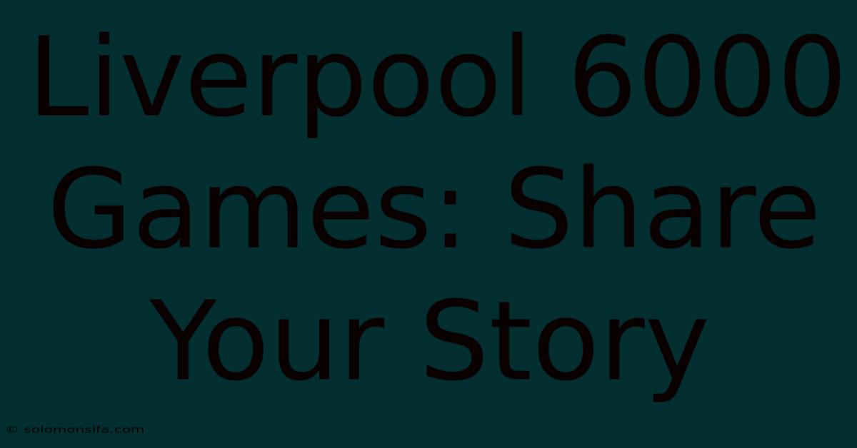 Liverpool 6000 Games: Share Your Story