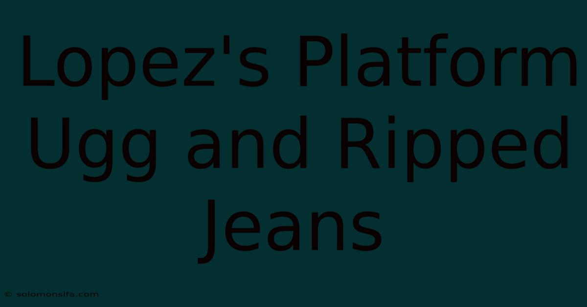 Lopez's Platform Ugg And Ripped Jeans