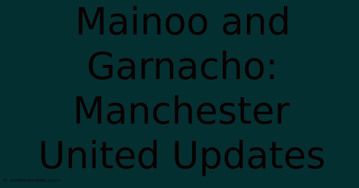 Mainoo And Garnacho: Manchester United Updates