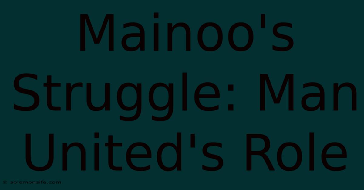 Mainoo's Struggle: Man United's Role