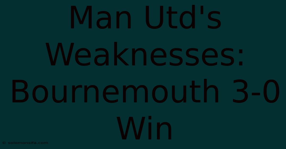 Man Utd's Weaknesses: Bournemouth 3-0 Win