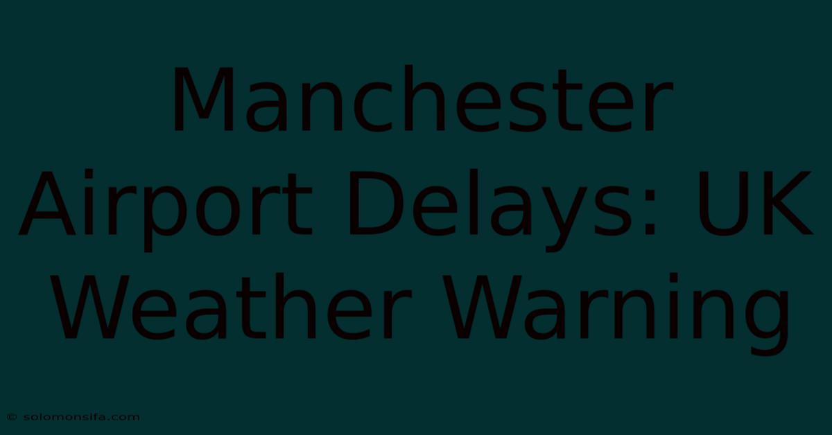 Manchester Airport Delays: UK Weather Warning