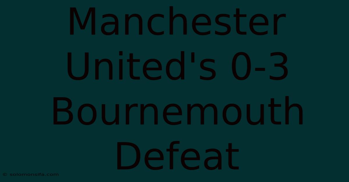 Manchester United's 0-3 Bournemouth Defeat