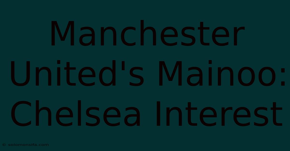 Manchester United's Mainoo: Chelsea Interest