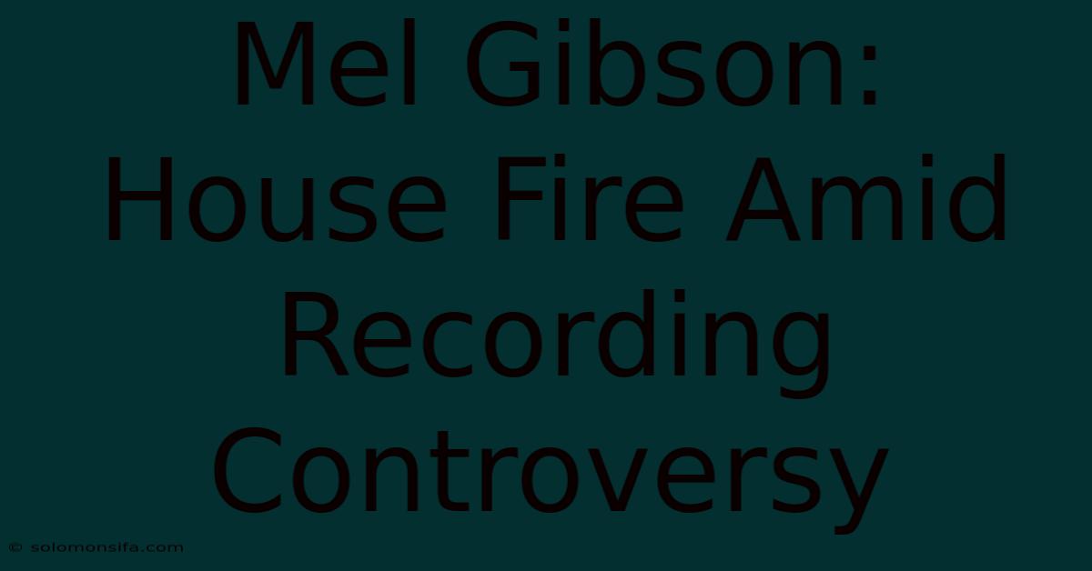 Mel Gibson: House Fire Amid Recording Controversy